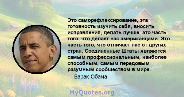 Это саморефлексирование, эта готовность изучить себя, вносить исправления, делать лучше, это часть того, что делает нас американцами. Это часть того, что отличает нас от других стран, Соединенные Штаты являются самым