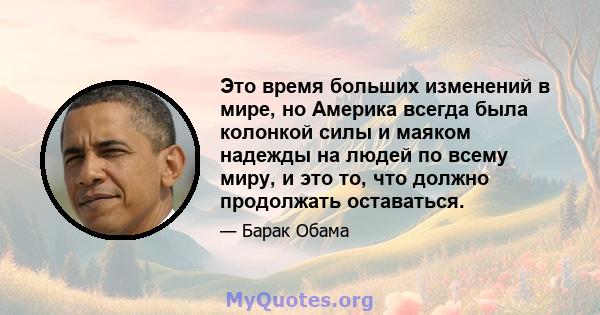 Это время больших изменений в мире, но Америка всегда была колонкой силы и маяком надежды на людей по всему миру, и это то, что должно продолжать оставаться.