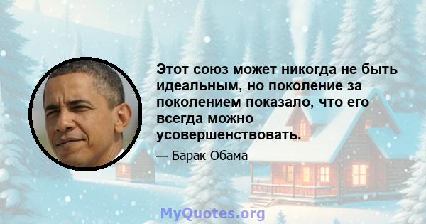 Этот союз может никогда не быть идеальным, но поколение за поколением показало, что его всегда можно усовершенствовать.