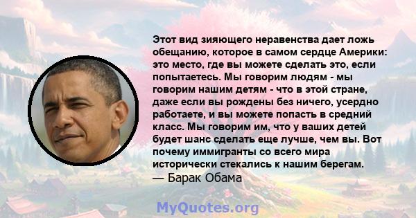 Этот вид зияющего неравенства дает ложь обещанию, которое в самом сердце Америки: это место, где вы можете сделать это, если попытаетесь. Мы говорим людям - мы говорим нашим детям - что в этой стране, даже если вы