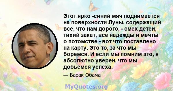 Этот ярко -синий мяч поднимается на поверхности Луны, содержащий все, что нам дорого, - смех детей, тихий закат, все надежды и мечты о потомстве - вот что поставлено на карту. Это то, за что мы боремся. И если мы помним 