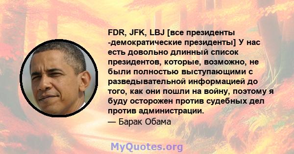 FDR, JFK, LBJ [все президенты -демократические президенты] У нас есть довольно длинный список президентов, которые, возможно, не были полностью выступающими с разведывательной информацией до того, как они пошли на