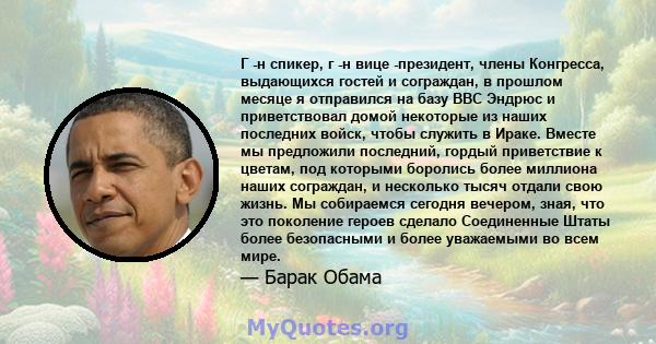 Г -н спикер, г -н вице -президент, члены Конгресса, выдающихся гостей и сограждан, в прошлом месяце я отправился на базу ВВС Эндрюс и приветствовал домой некоторые из наших последних войск, чтобы служить в Ираке. Вместе 