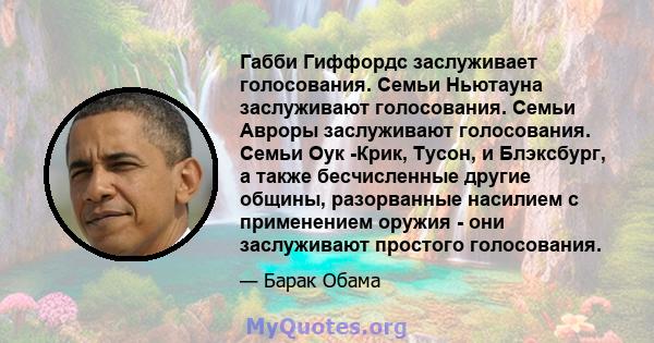 Габби Гиффордс заслуживает голосования. Семьи Ньютауна заслуживают голосования. Семьи Авроры заслуживают голосования. Семьи Оук -Крик, Тусон, и Блэксбург, а также бесчисленные другие общины, разорванные насилием с