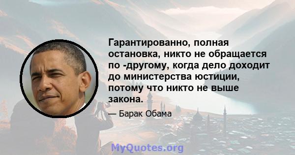 Гарантированно, полная остановка, никто не обращается по -другому, когда дело доходит до министерства юстиции, потому что никто не выше закона.