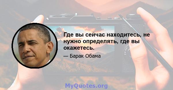 Где вы сейчас находитесь, не нужно определять, где вы окажетесь.