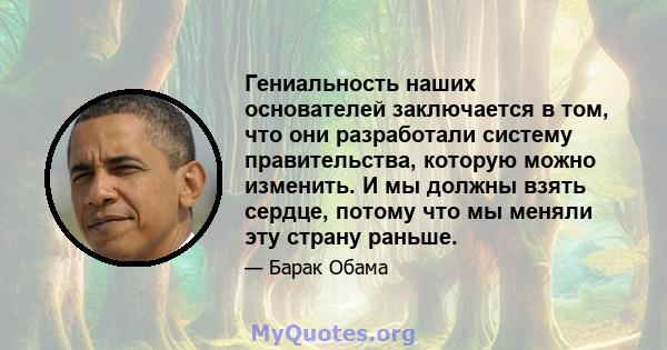 Гениальность наших основателей заключается в том, что они разработали систему правительства, которую можно изменить. И мы должны взять сердце, потому что мы меняли эту страну раньше.