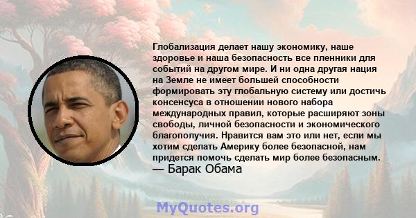 Глобализация делает нашу экономику, наше здоровье и наша безопасность все пленники для событий на другом мире. И ни одна другая нация на Земле не имеет большей способности формировать эту глобальную систему или достичь