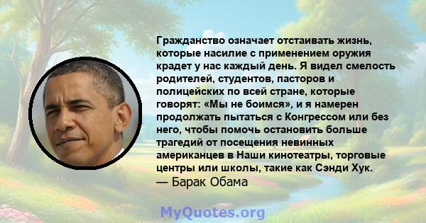 Гражданство означает отстаивать жизнь, которые насилие с применением оружия крадет у нас каждый день. Я видел смелость родителей, студентов, пасторов и полицейских по всей стране, которые говорят: «Мы не боимся», и я