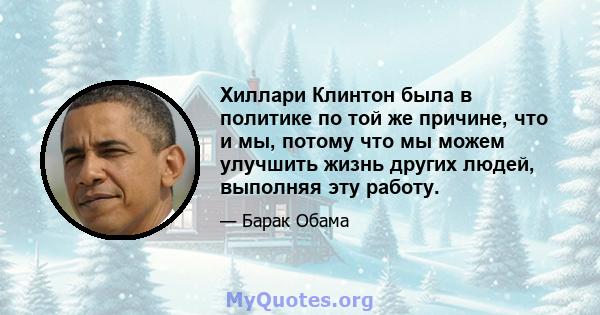 Хиллари Клинтон была в политике по той же причине, что и мы, потому что мы можем улучшить жизнь других людей, выполняя эту работу.