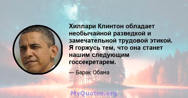 Хиллари Клинтон обладает необычайной разведкой и замечательной трудовой этикой. Я горжусь тем, что она станет нашим следующим госсекретарем.