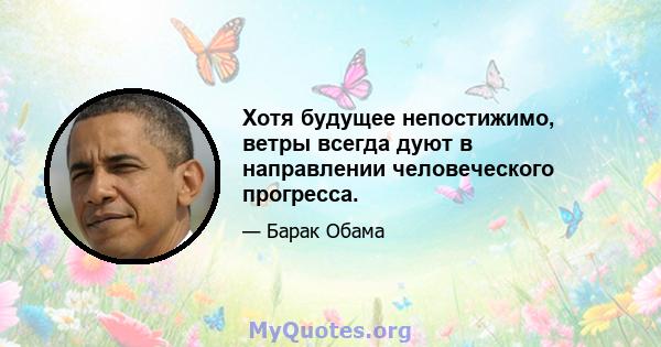 Хотя будущее непостижимо, ветры всегда дуют в направлении человеческого прогресса.