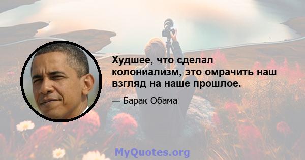 Худшее, что сделал колониализм, это омрачить наш взгляд на наше прошлое.