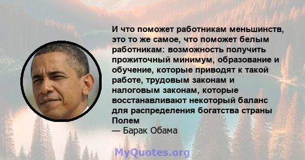 И что поможет работникам меньшинств, это то же самое, что поможет белым работникам: возможность получить прожиточный минимум, образование и обучение, которые приводят к такой работе, трудовым законам и налоговым