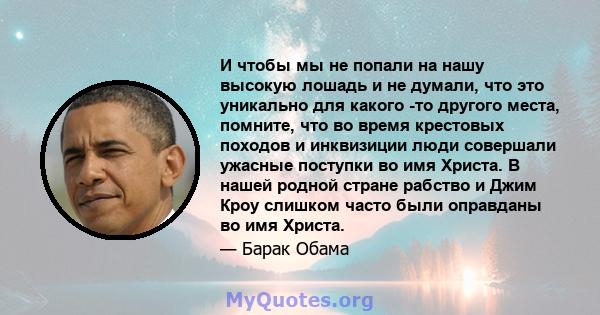 И чтобы мы не попали на нашу высокую лошадь и не думали, что это уникально для какого -то другого места, помните, что во время крестовых походов и инквизиции люди совершали ужасные поступки во имя Христа. В нашей родной 