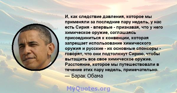 И, как следствие давления, которое мы применяли за последние пару недель, у нас есть Сирия - впервые - признавая, что у него химическое оружие, соглашаясь присоединиться к конвенции, которая запрещает использование