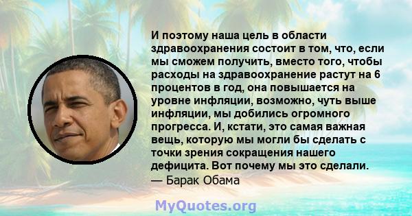 И поэтому наша цель в области здравоохранения состоит в том, что, если мы сможем получить, вместо того, чтобы расходы на здравоохранение растут на 6 процентов в год, она повышается на уровне инфляции, возможно, чуть