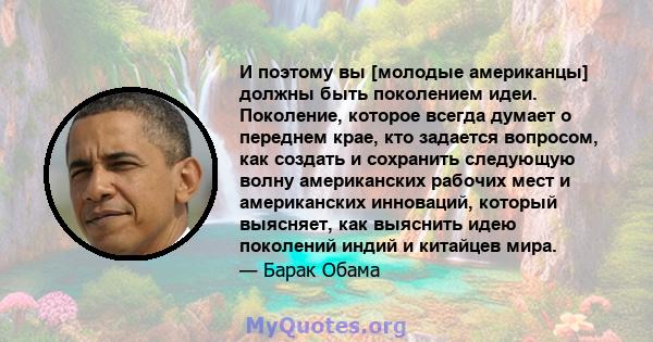 И поэтому вы [молодые американцы] должны быть поколением идеи. Поколение, которое всегда думает о переднем крае, кто задается вопросом, как создать и сохранить следующую волну американских рабочих мест и американских