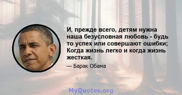 И, прежде всего, детям нужна наша безусловная любовь - будь то успех или совершают ошибки; Когда жизнь легко и когда жизнь жесткая.