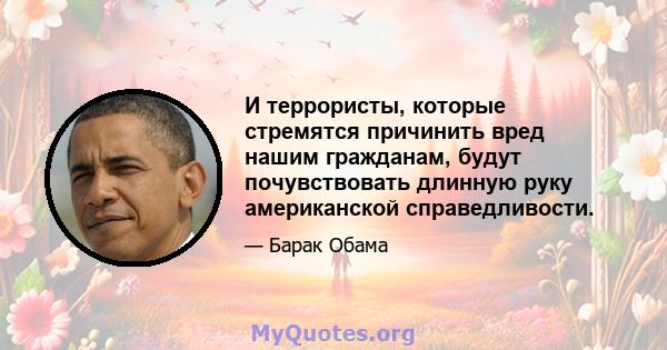 И террористы, которые стремятся причинить вред нашим гражданам, будут почувствовать длинную руку американской справедливости.