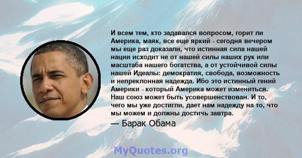 И всем тем, кто задавался вопросом, горит ли Америка, маяк, все еще яркий - сегодня вечером мы еще раз доказали, что истинная сила нашей нации исходит не от нашей силы наших рук или масштаба нашего богатства, а от