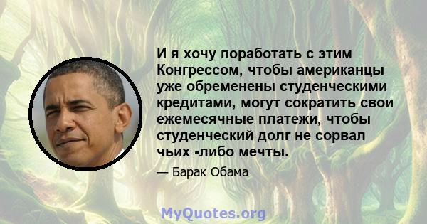 И я хочу поработать с этим Конгрессом, чтобы американцы уже обременены студенческими кредитами, могут сократить свои ежемесячные платежи, чтобы студенческий долг не сорвал чьих -либо мечты.