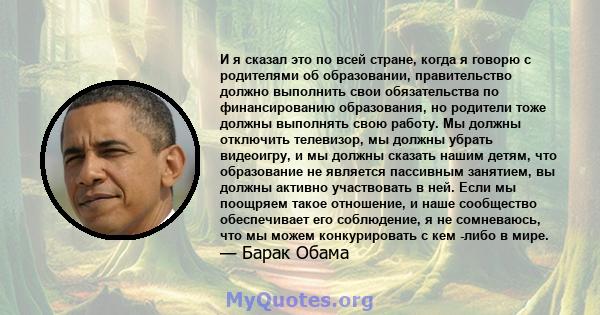 И я сказал это по всей стране, когда я говорю с родителями об образовании, правительство должно выполнить свои обязательства по финансированию образования, но родители тоже должны выполнять свою работу. Мы должны