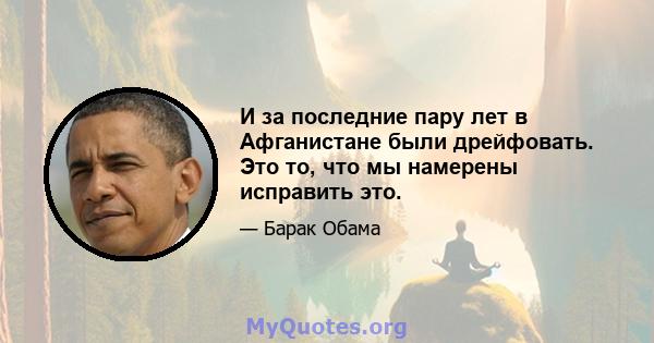 И за последние пару лет в Афганистане были дрейфовать. Это то, что мы намерены исправить это.