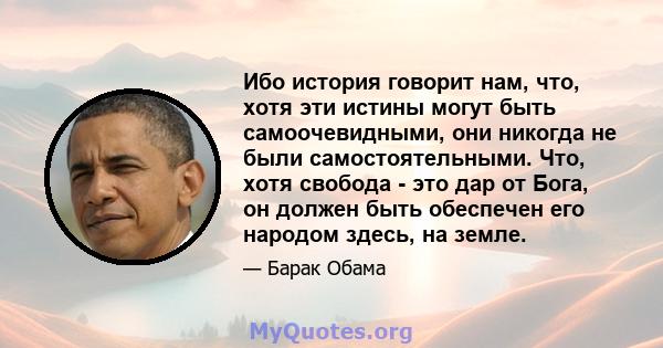 Ибо история говорит нам, что, хотя эти истины могут быть самоочевидными, они никогда не были самостоятельными. Что, хотя свобода - это дар от Бога, он должен быть обеспечен его народом здесь, на земле.