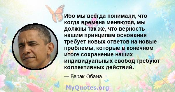 Ибо мы всегда понимали, что когда времена меняются, мы должны так же, что верность нашим принципам основания требует новых ответов на новые проблемы, которые в конечном итоге сохранение наших индивидуальных свобод