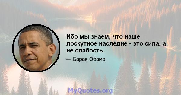 Ибо мы знаем, что наше лоскутное наследие - это сила, а не слабость.