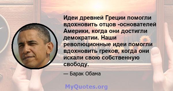 Идеи древней Греции помогли вдохновить отцов -основателей Америки, когда они достигли демократии. Наши революционные идеи помогли вдохновить греков, когда они искали свою собственную свободу.