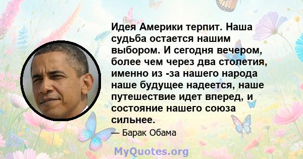 Идея Америки терпит. Наша судьба остается нашим выбором. И сегодня вечером, более чем через два столетия, именно из -за нашего народа наше будущее надеется, наше путешествие идет вперед, и состояние нашего союза сильнее.