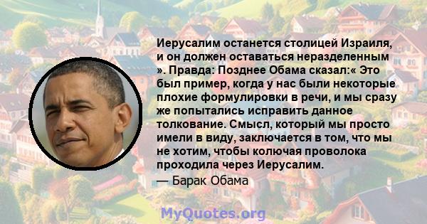 Иерусалим останется столицей Израиля, и он должен оставаться неразделенным ». Правда: Позднее Обама сказал:« Это был пример, когда у нас были некоторые плохие формулировки в речи, и мы сразу же попытались исправить