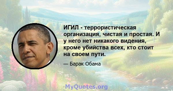 ИГИЛ - террористическая организация, чистая и простая. И у него нет никакого видения, кроме убийства всех, кто стоит на своем пути.