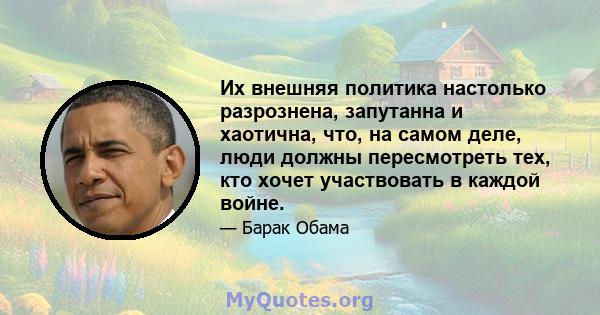 Их внешняя политика настолько разрознена, запутанна и хаотична, что, на самом деле, люди должны пересмотреть тех, кто хочет участвовать в каждой войне.