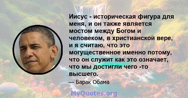 Иисус - историческая фигура для меня, и он также является мостом между Богом и человеком, в христианской вере, и я считаю, что это могущественное именно потому, что он служит как это означает, что мы достигли чего -то