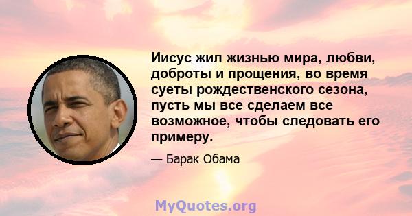 Иисус жил жизнью мира, любви, доброты и прощения, во время суеты рождественского сезона, пусть мы все сделаем все возможное, чтобы следовать его примеру.