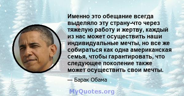 Именно это обещание всегда выделяло эту страну-что через тяжелую работу и жертву, каждый из нас может осуществить наши индивидуальные мечты, но все же собираться как одна американская семья, чтобы гарантировать, что