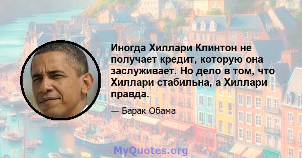 Иногда Хиллари Клинтон не получает кредит, которую она заслуживает. Но дело в том, что Хиллари стабильна, а Хиллари правда.