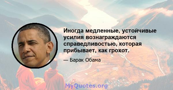 Иногда медленные, устойчивые усилия вознаграждаются справедливостью, которая прибывает, как грохот.