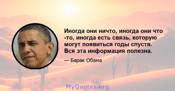 Иногда они ничто, иногда они что -то, иногда есть связь, которую могут появиться годы спустя. Вся эта информация полезна.