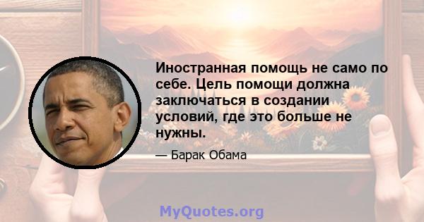 Иностранная помощь не само по себе. Цель помощи должна заключаться в создании условий, где это больше не нужны.