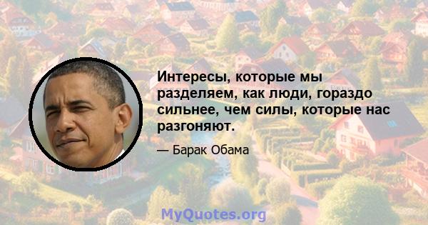 Интересы, которые мы разделяем, как люди, гораздо сильнее, чем силы, которые нас разгоняют.