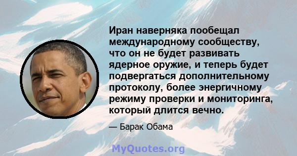 Иран наверняка пообещал международному сообществу, что он не будет развивать ядерное оружие, и теперь будет подвергаться дополнительному протоколу, более энергичному режиму проверки и мониторинга, который длится вечно.