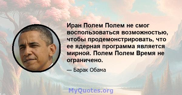 Иран Полем Полем не смог воспользоваться возможностью, чтобы продемонстрировать, что ее ядерная программа является мирной. Полем Полем Время не ограничено.