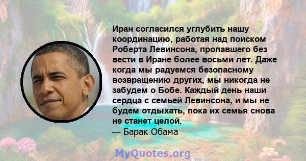 Иран согласился углубить нашу координацию, работая над поиском Роберта Левинсона, пропавшего без вести в Иране более восьми лет. Даже когда мы радуемся безопасному возвращению других, мы никогда не забудем о Бобе.