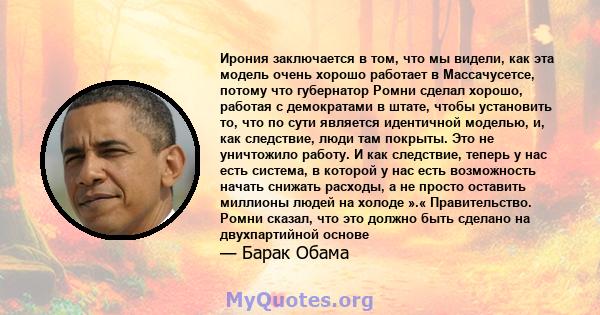 Ирония заключается в том, что мы видели, как эта модель очень хорошо работает в Массачусетсе, потому что губернатор Ромни сделал хорошо, работая с демократами в штате, чтобы установить то, что по сути является