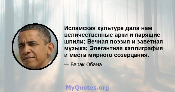 Исламская культура дала нам величественные арки и парящие шпили; Вечная поэзия и заветная музыка; Элегантная каллиграфия и места мирного созерцания.