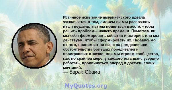 Истинное испытание американского идеала заключается в том, сможем ли мы распознать наши неудачи, а затем подняться вместе, чтобы решить проблемы нашего времени. Помогаем ли мы себя формировать события и история, или мы